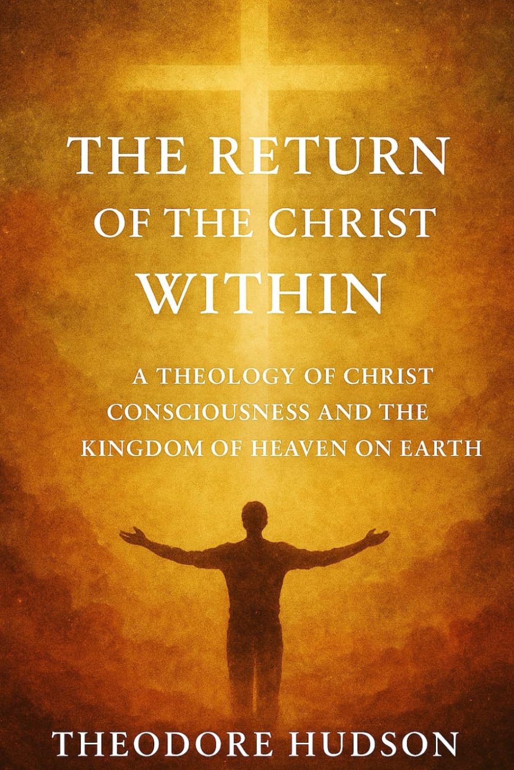 The Return of the Christ Within: A THEOLOGY OF CHRIST CONSCIOUSNESS AND THE KINGDOM OF HEAVEN ON EARTH: 1 (The Return of Christ Consciousness)