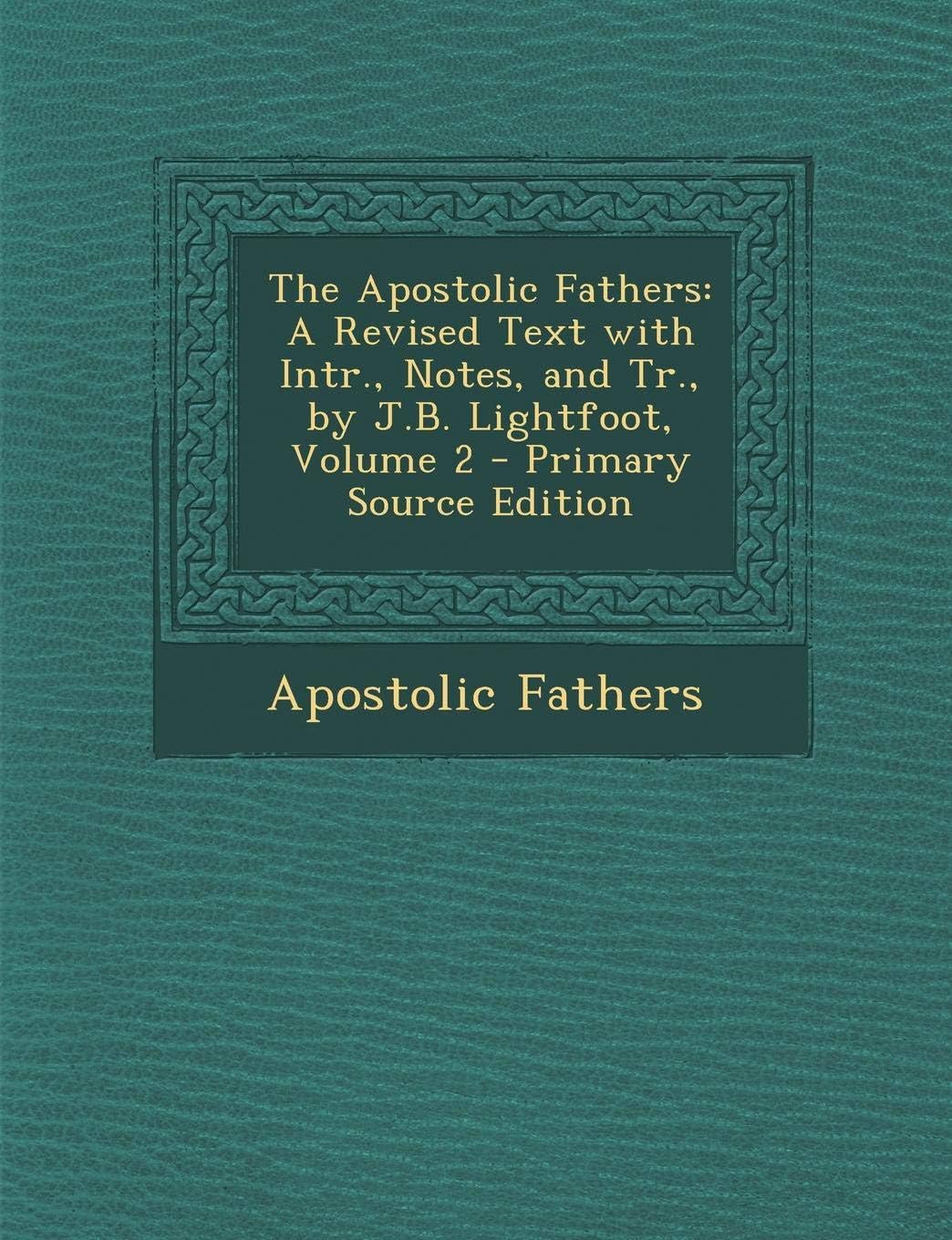 The Apostolic Fathers: A Revised Text with Intr., Notes, and Tr., by J.B. Lightfoot, Volume 2
