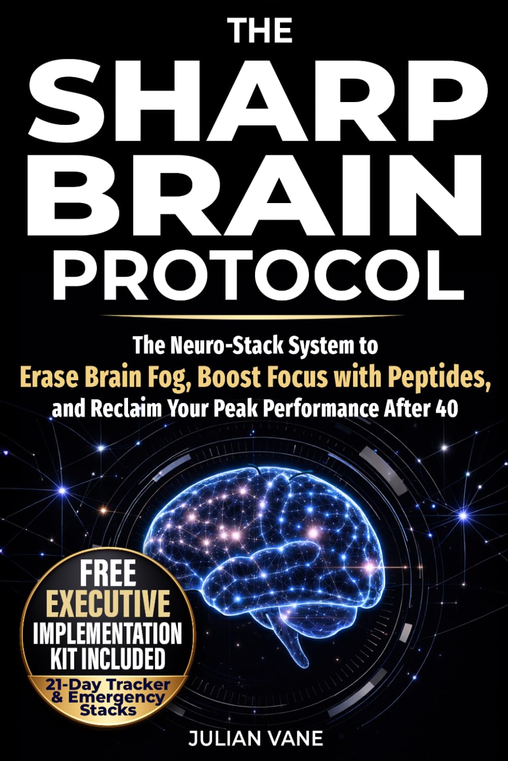 THE SHARP BRAIN PROTOCOL: The Neuro-Stack System to Erase Brain Fog, Boost Focus with Peptides, and Reclaim Your Peak Performance After 40. A Science-Backed Biohacking Guide for Busy Professionals