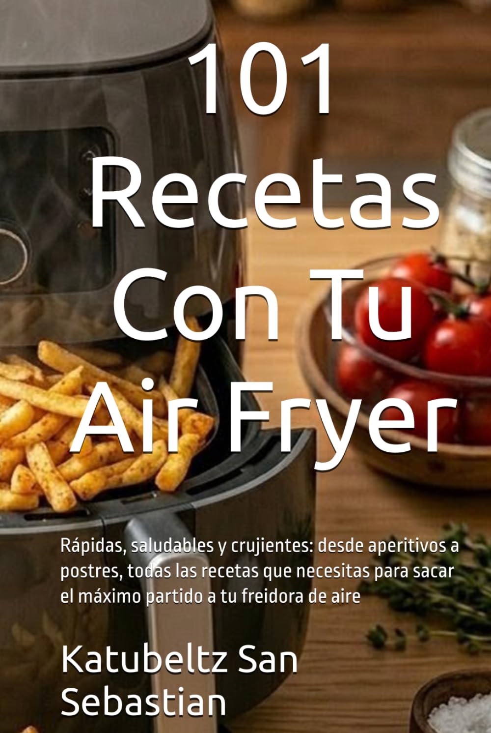 101 Recetas Con Tu Air Fryer: Rápidas, saludables y crujientes: desde aperitivos a postres, todas las recetas que necesitas para sacar el máximo ... freidora de aire (Gastronomía con Historia)