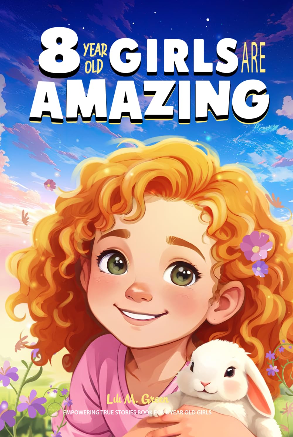 Empowering True Stories Book for 8 Year Old Girls: 8 Year Old Girls Are Amazing. Spark Your Love, Self-Confidence, Courage, and Big Dreams (I Am Amazing)