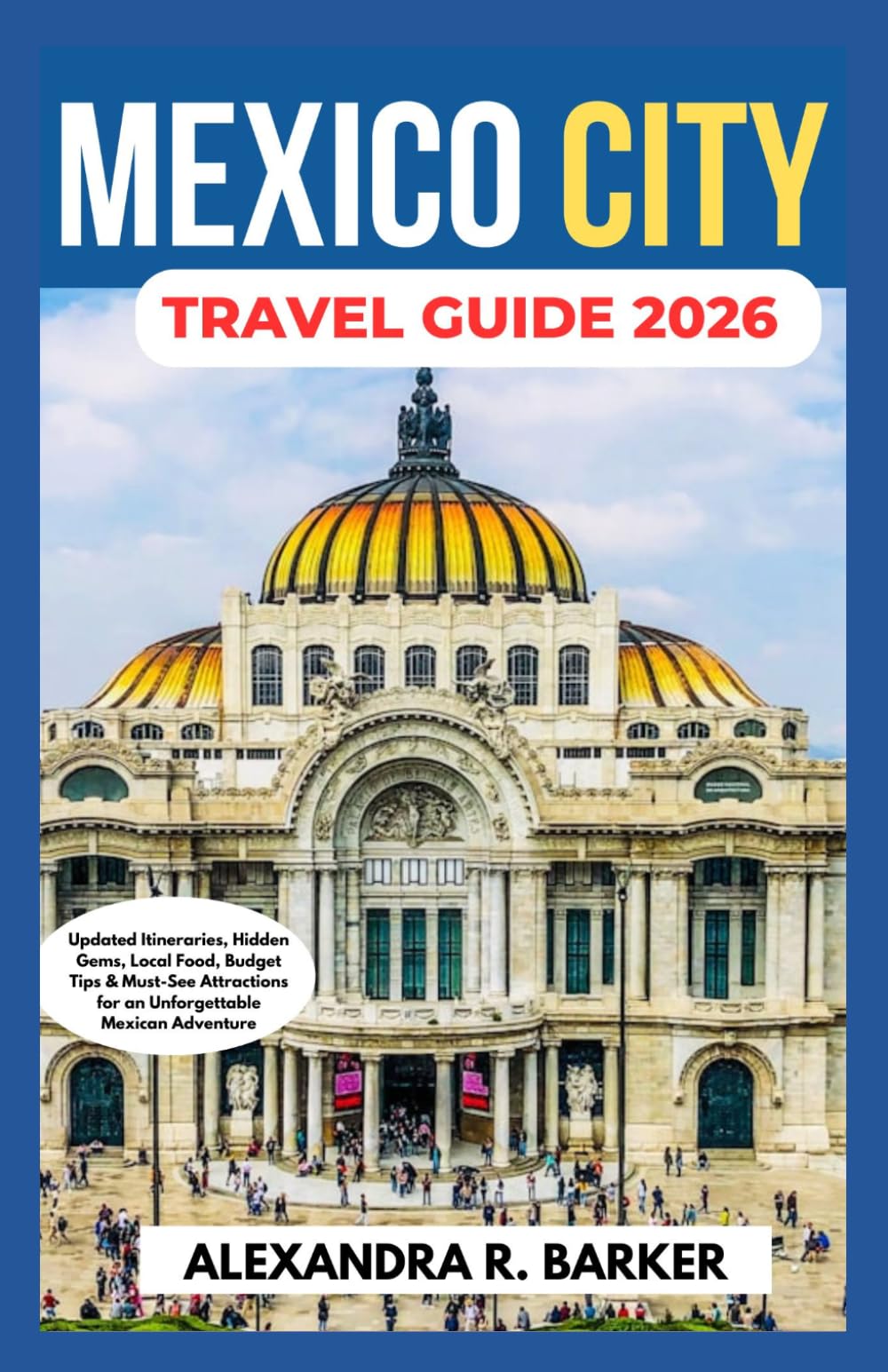 MEXICO CITY TRAVEL GUIDE 2026: Updated Itineraries, Hidden Gems, Local Food, Budget Tips & Must-See Attractions for an Unforgettable Mexican Adventure