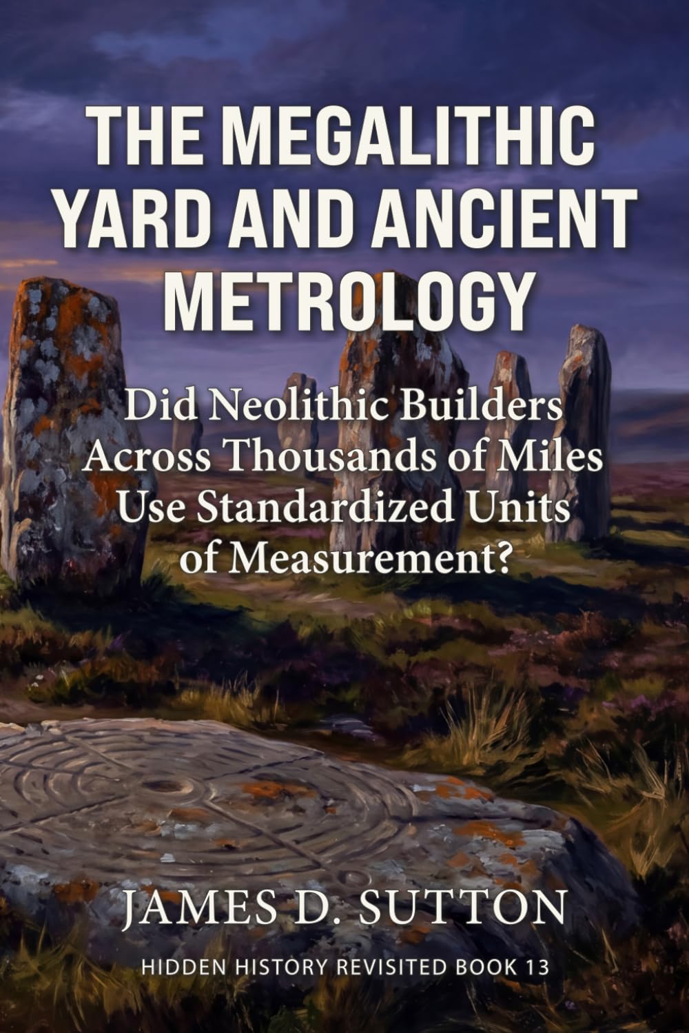 The Megalithic Yard and Ancient Metrology: Did Neolithic Builders Across Thousands of Miles Use Standardized Units of Measurement? (Hidden History Revisited)