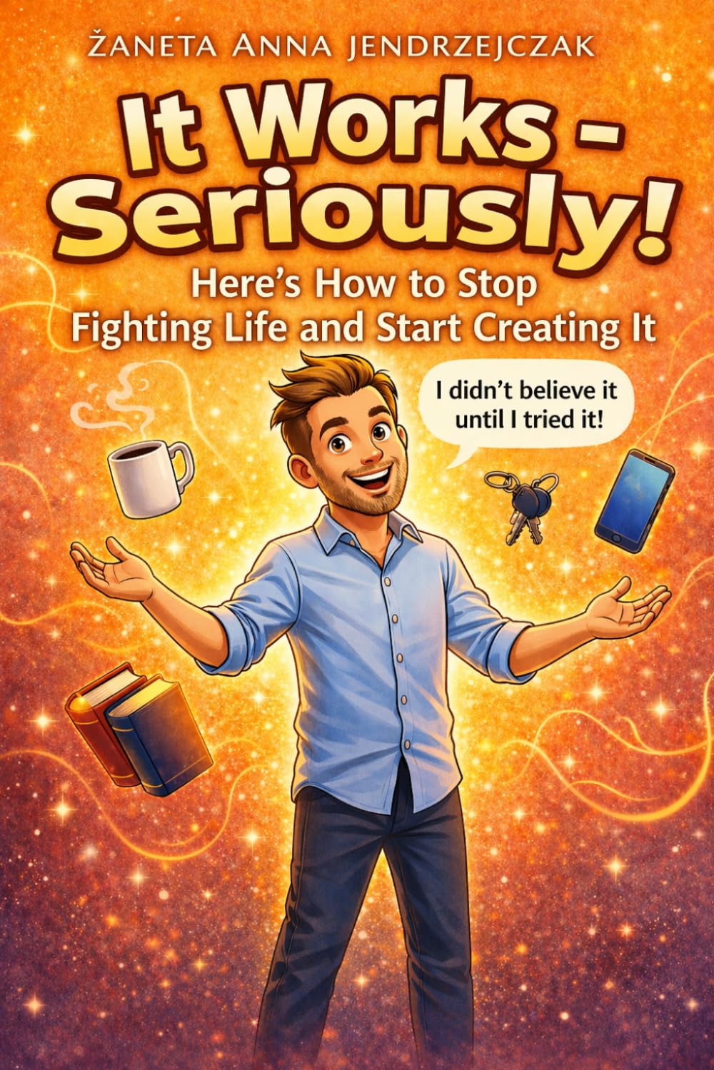 It Works — Seriously!: How to Stop Fighting Life and Start Creating It
