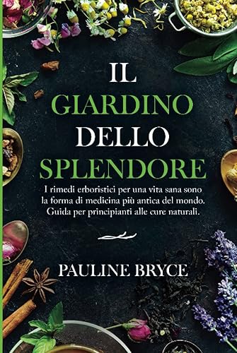 IL GIARDINO DELLO SPLENDORE: I rimedi erboristici per una vita sana sono la forma di medicina più antica del mondo. Guida per principianti alle cure naturali