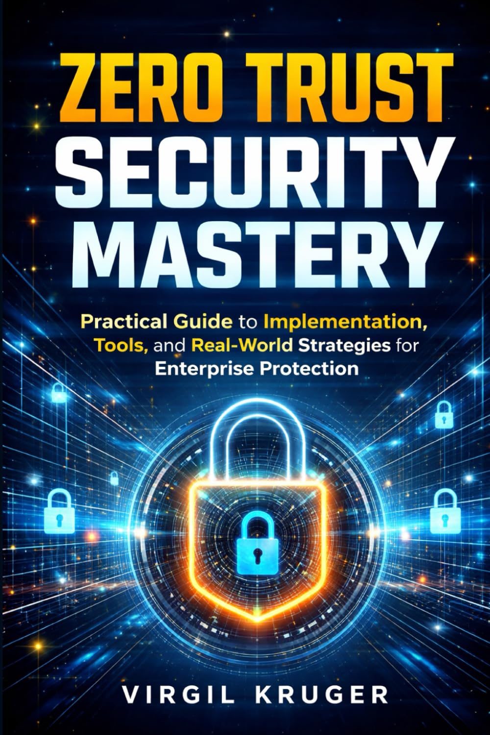 Zero Trust Security Mastery: Practical Guide to Implementation, Tools, and Real-World Strategies for Enterprise Protection