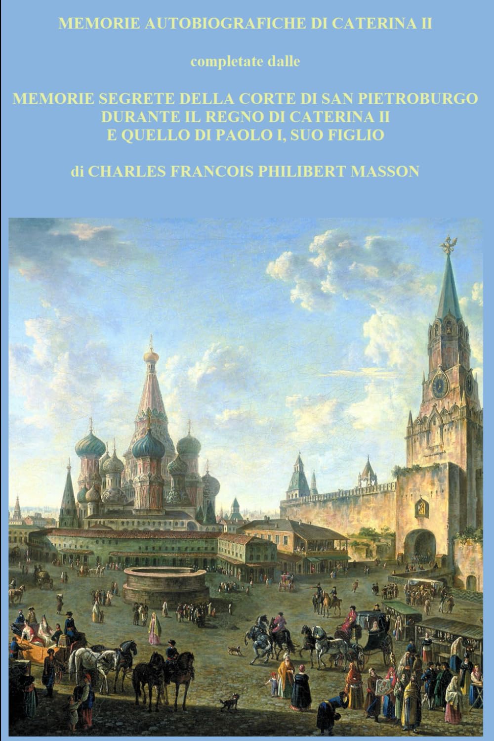 MEMORIE AUTOBIOGRAFICHE DI CATERINA II: completate dalle MEMORIE SEGRETE DELLA CORTE DI SAN PIETROBURGO DURANTE IL REGNO DI CATERINA II E QUELLO DI PAOLO I, SUO FIGLIO