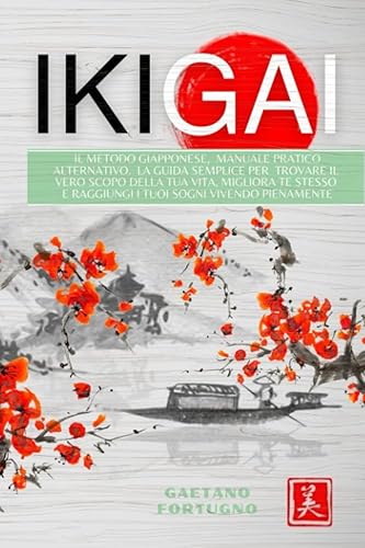 IKIGAI: il metodo giapponese, Manuale pratico alternativo. La guida semplice per trovare il vero scopo della tua vita, migliora te stesso e raggiungi i tuoi sogni vivendo pienamente