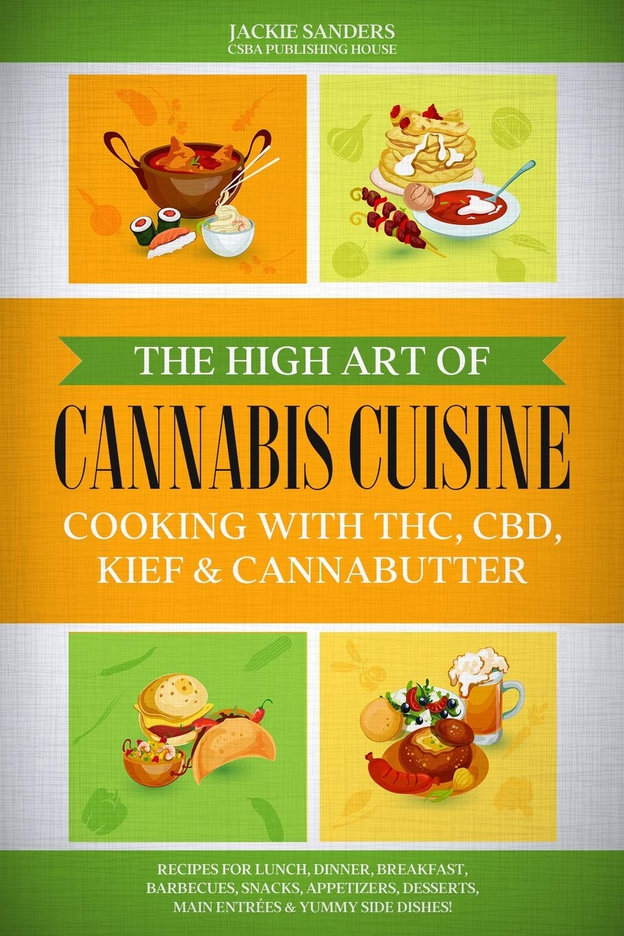 The High Art of Cannabis Cuisine - Cooking with THC, CBD, Kief & Cannabutter: Recipes for Lunch, Dinner, Breakfast, Barbecues, Snacks, Appetizers, Desserts, Main Entrées & Yummy Side Dishes!