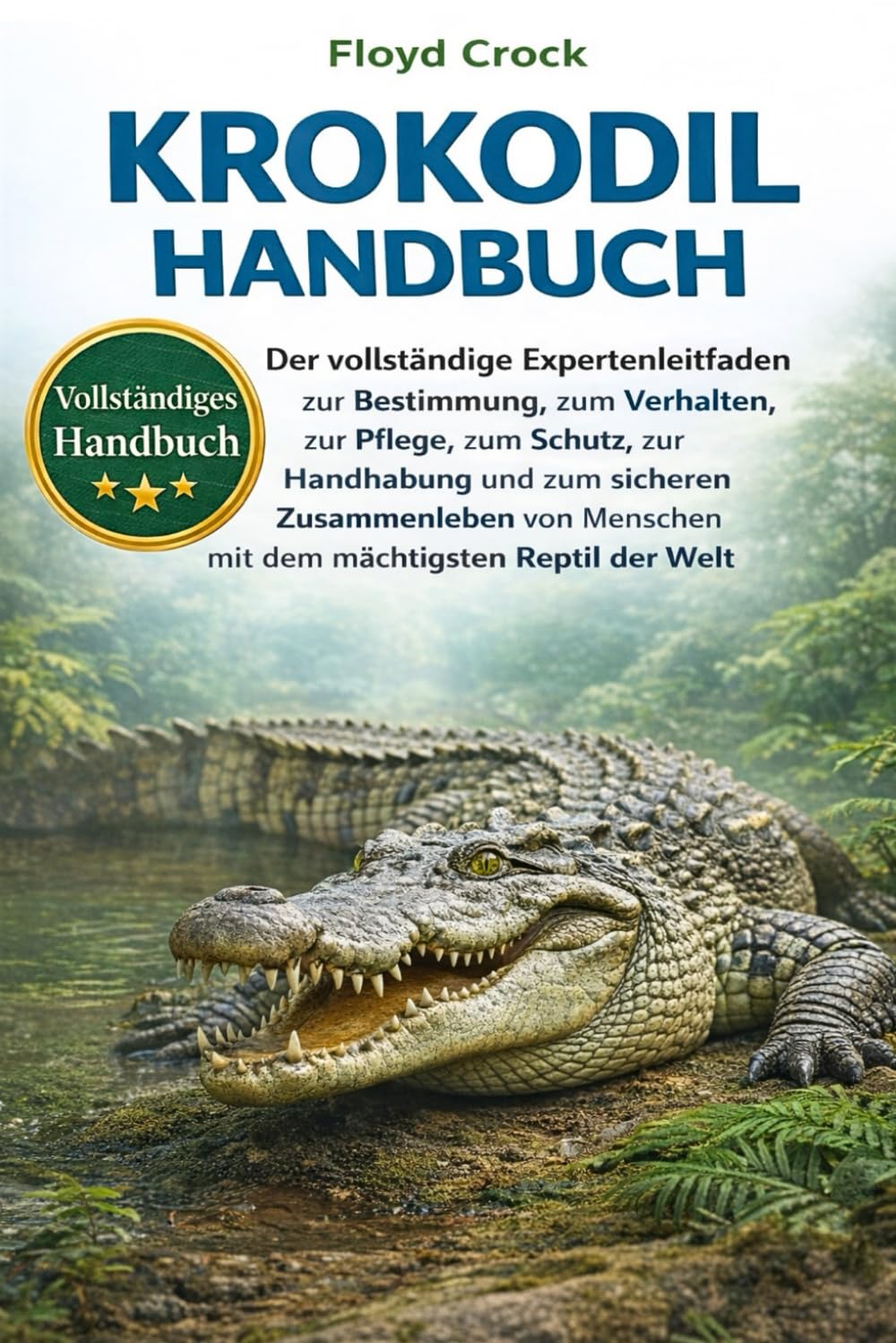 KROKODIL-HANDBUCH: Der vollständige Expertenleitfaden zur Bestimmung, zum Verhalten, zur Pflege, zum Schutz, zur Handhabung und zum sicheren ... Menschen mit dem mächtigsten Reptil der Welt