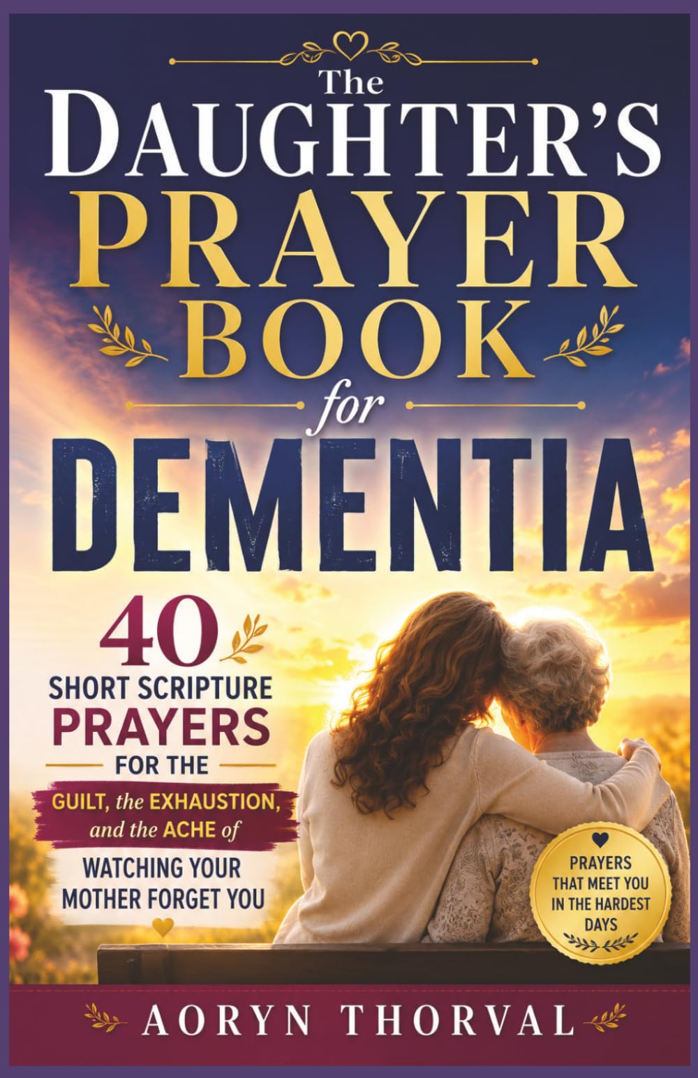 The Daughter's Prayer Book for Dementia: 40 Short Scripture Prayers for the Guilt, the Exhaustion, and the Ache of Watching Your Mother Forget You (Honest Prayers Series By Aoryn Thorval)