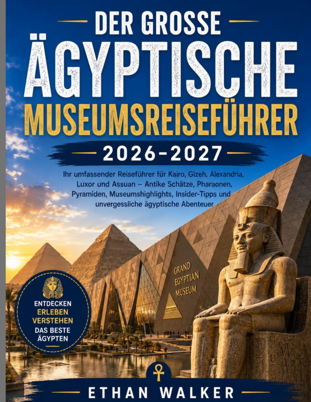 DER GROSSE ÄGYPTISCHE MUSEUMSREISEFÜHRER 2026–2027: Ihr umfassender Reiseführer für Kairo, Gizeh, Alexandria, Luxor und Assuan – Antike Schätze, ... und unvergessliche ägyptische Abenteuer