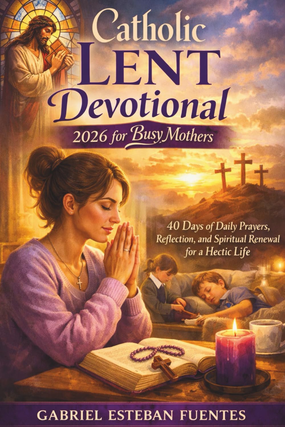 CATHOLIC LENT DEVOTIONAL 2026 FOR BUSY MOTHERS: 40 Days of Daily Prayers, Reflection, and Spiritual Renewal for a Hectic Life