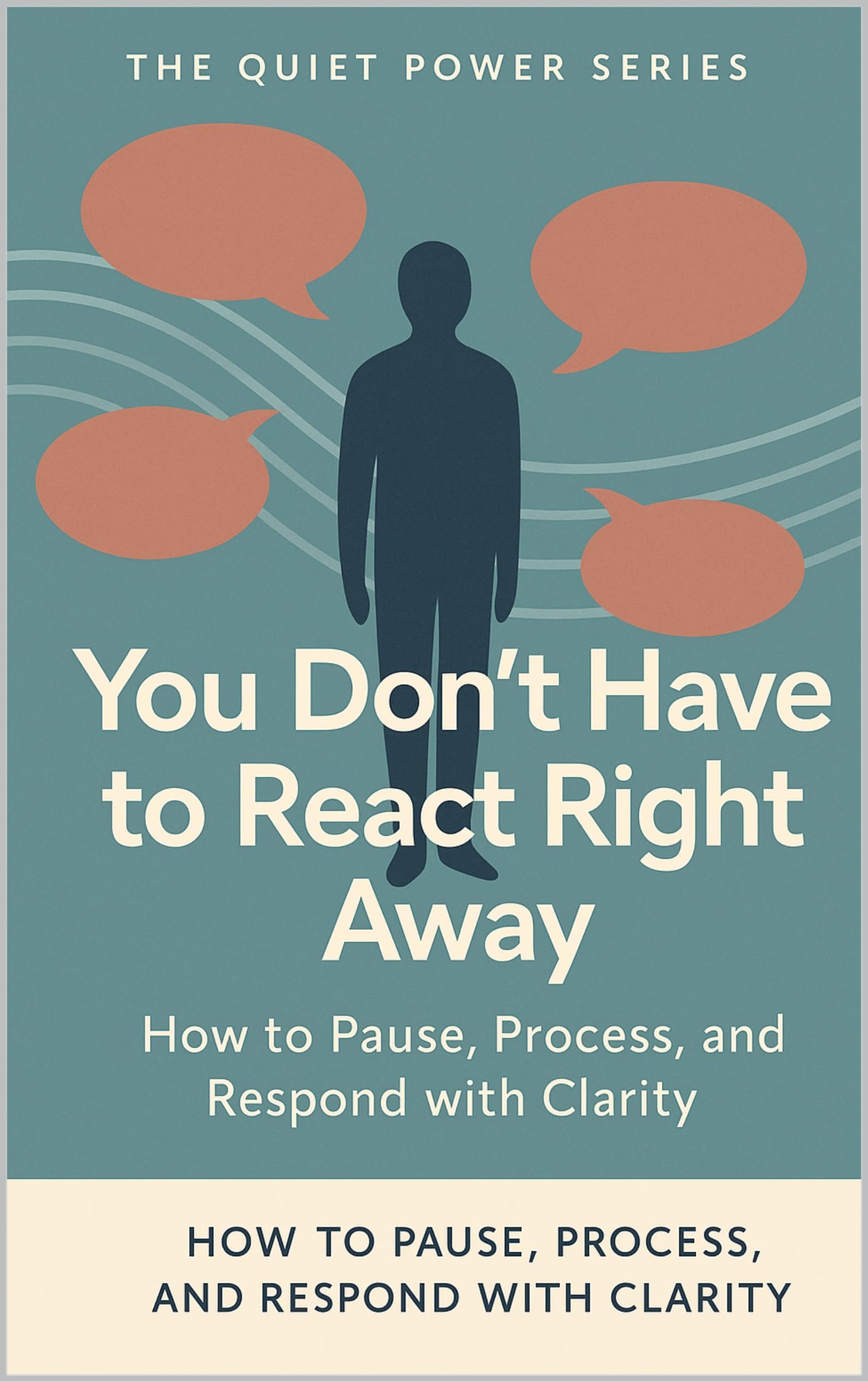 You Don’t Have to React Right Away: How to Pause, Process, and Respond with Clarity (The Quiet Power Series)