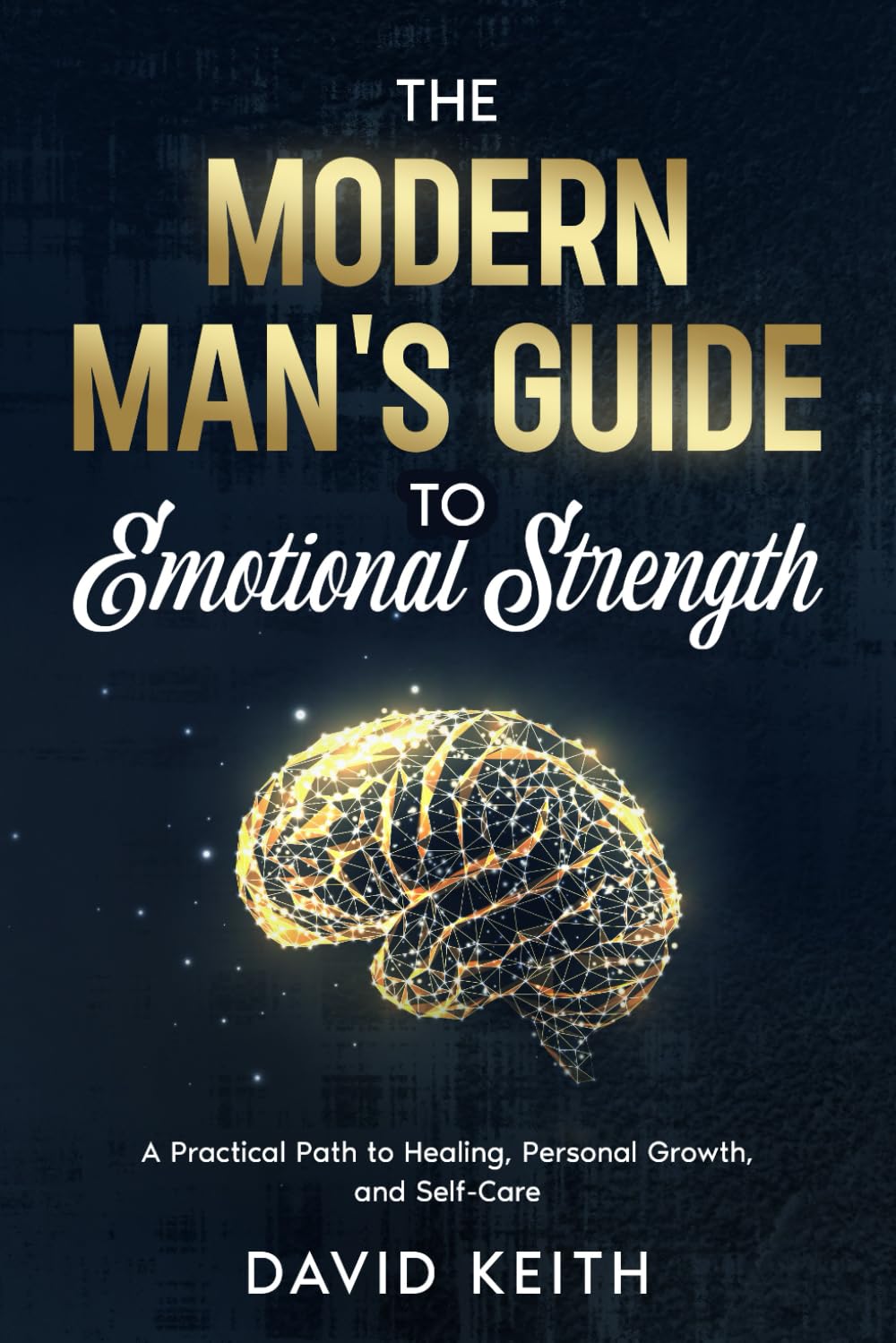 The Modern Man's Guide To Emotional Strength: A Practical Path To Healing, Personal Growth, and Self-Care