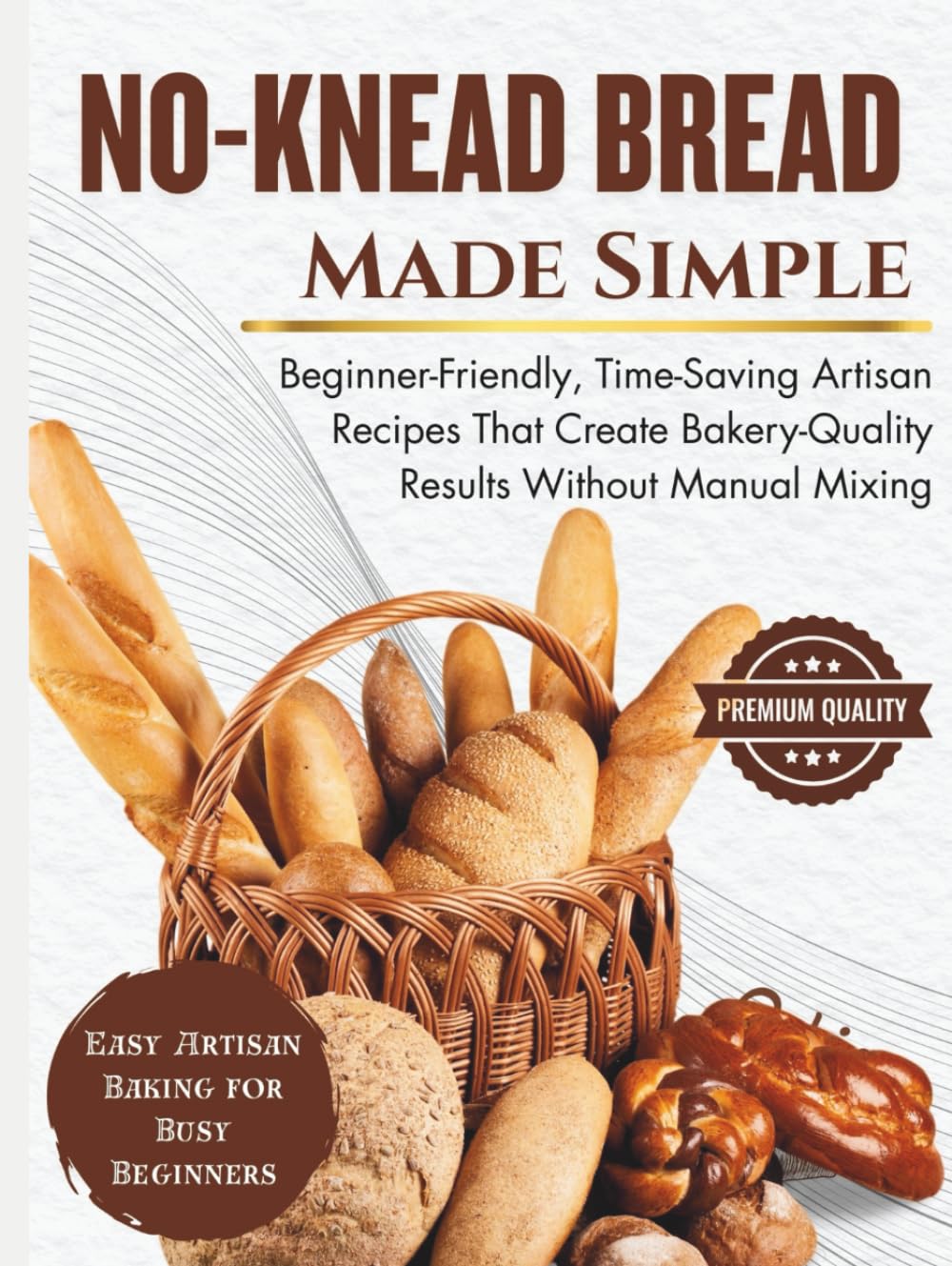 No-Knead Bread Made Simple: Beginner-Friendly, Time-Saving Artisan Recipes That Create Bakery-Quality Results Without Manual Mixing (SIMPLE BREAD BAKING SERIES)