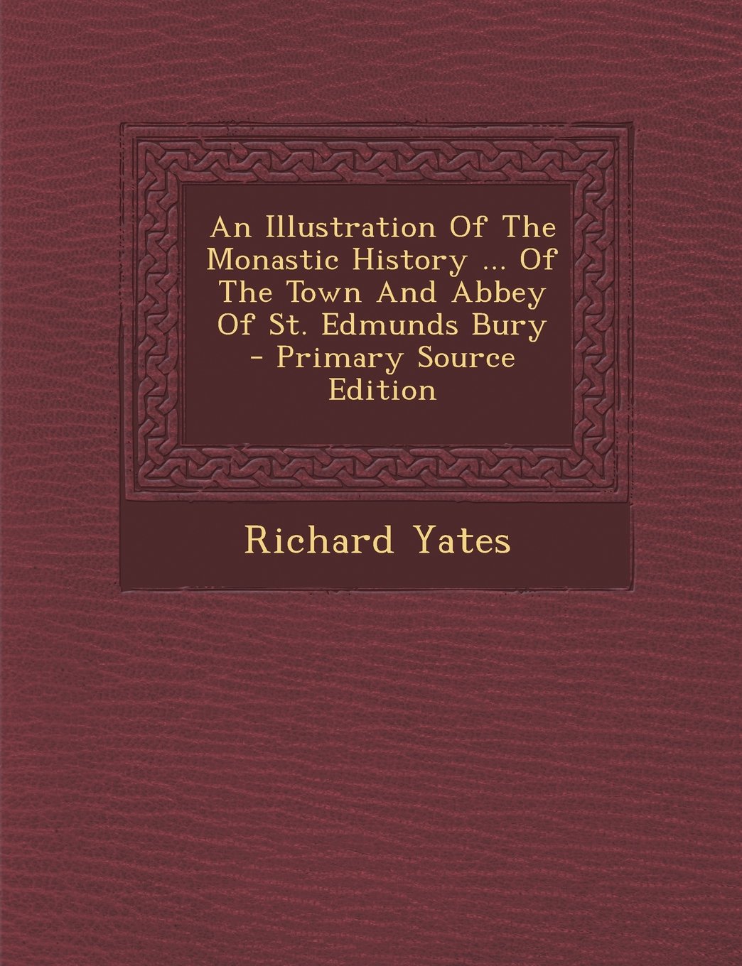 An Illustration Of The Monastic History ... Of The Town And Abbey Of St. Edmunds Bury - Primary Source Edition