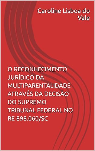 O RECONHECIMENTO JURÍDICO DA MULTIPARENTALIDADE ATRAVÉS DA DECISÃO DO SUPREMO TRIBUNAL FEDERAL NO RE 898.060SC (Portuguese Edition)