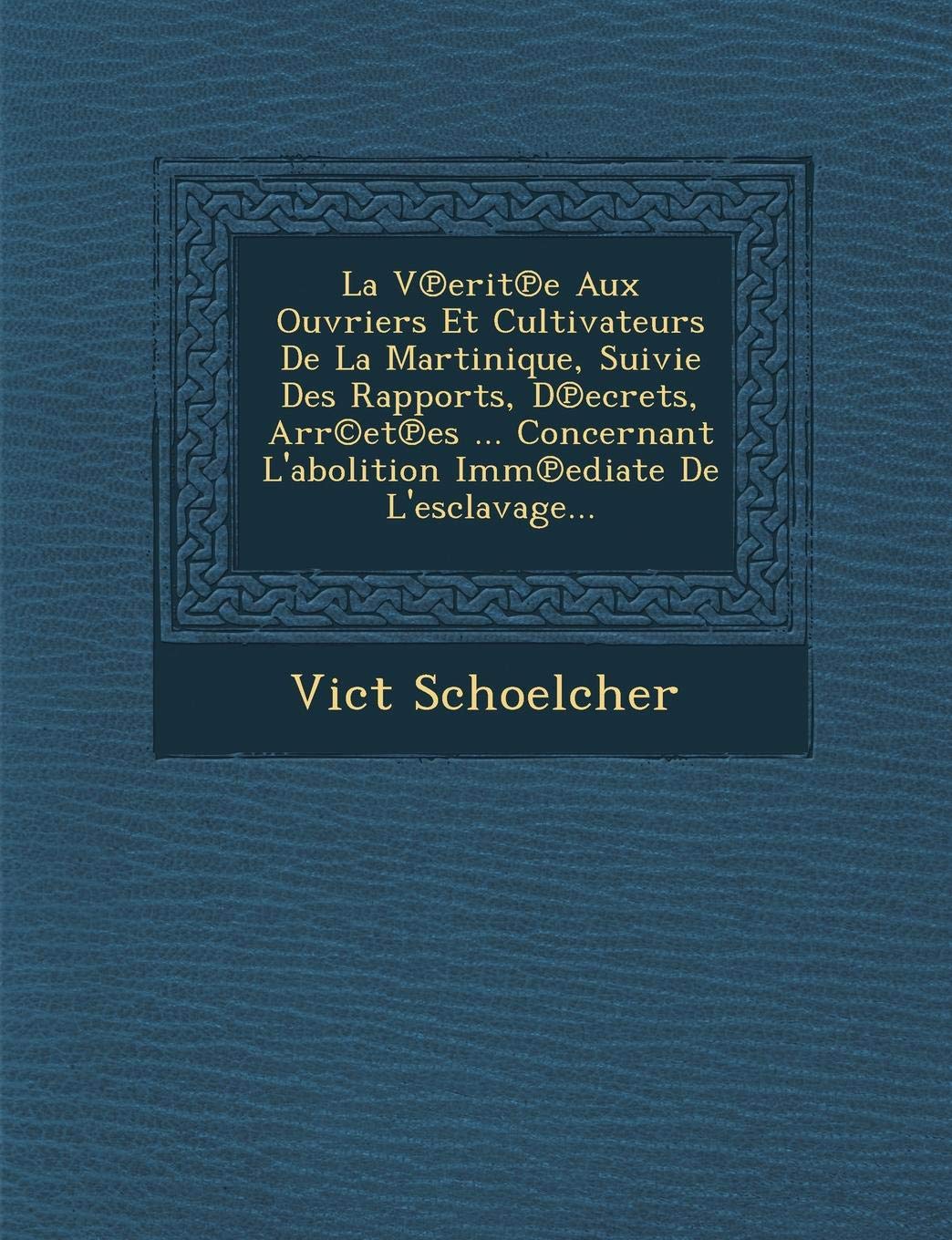 La V Erit E Aux Ouvriers Et Cultivateurs de La Martinique, Suivie Des Rapports, D Ecrets, Arr(c)Et Es ... Concernant L'Abolition IMM Ediate de L'Esclavage...