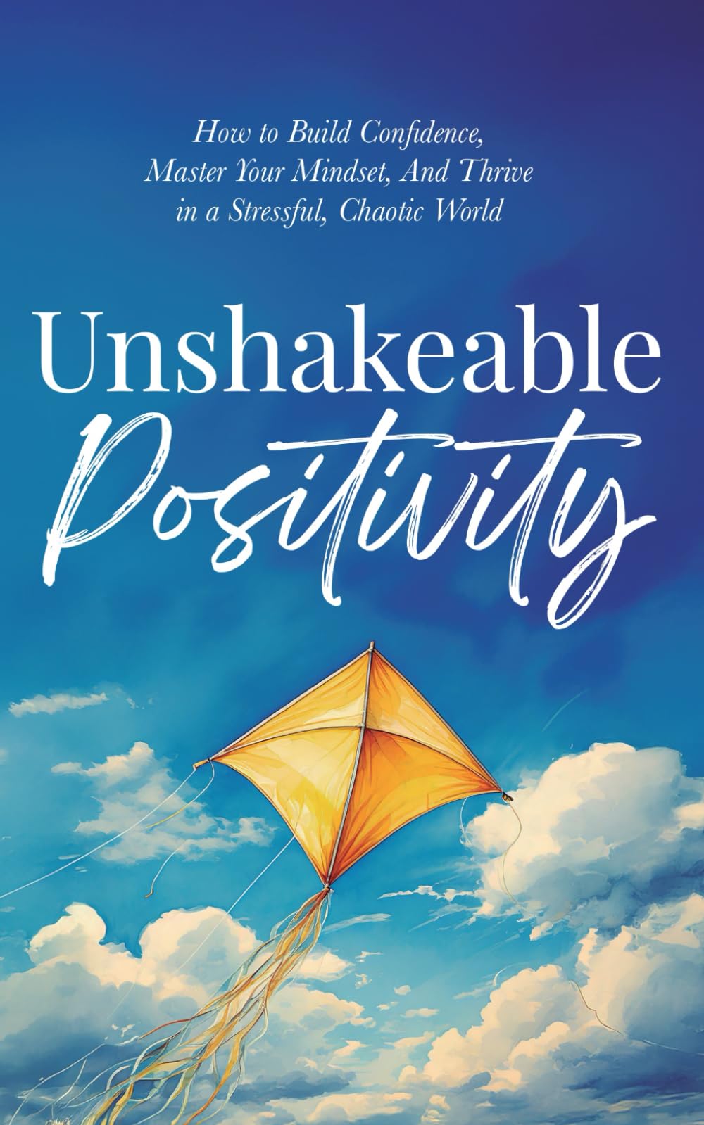 Unshakeable Positivity: How to Build Confidence, Master Your Mindset, and Thrive in a Stressful, Chaotic World