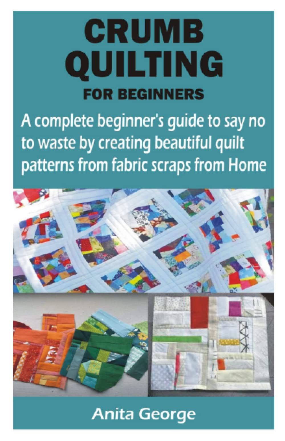 CRUMB QUILTING FOR BEGINNERS: A complete beginner’s guide to say no to waste by creating beautiful quilt patterns from fabric scraps from Home