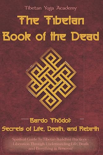 The Tibetan Book of the Dead - Bardo Thödol: Secrets of Life, Death, and Rebirth: Spiritual Guide To Tibetan Buddhist Practices–LiberationThrough Understanding Life, Death and Everything in Between!