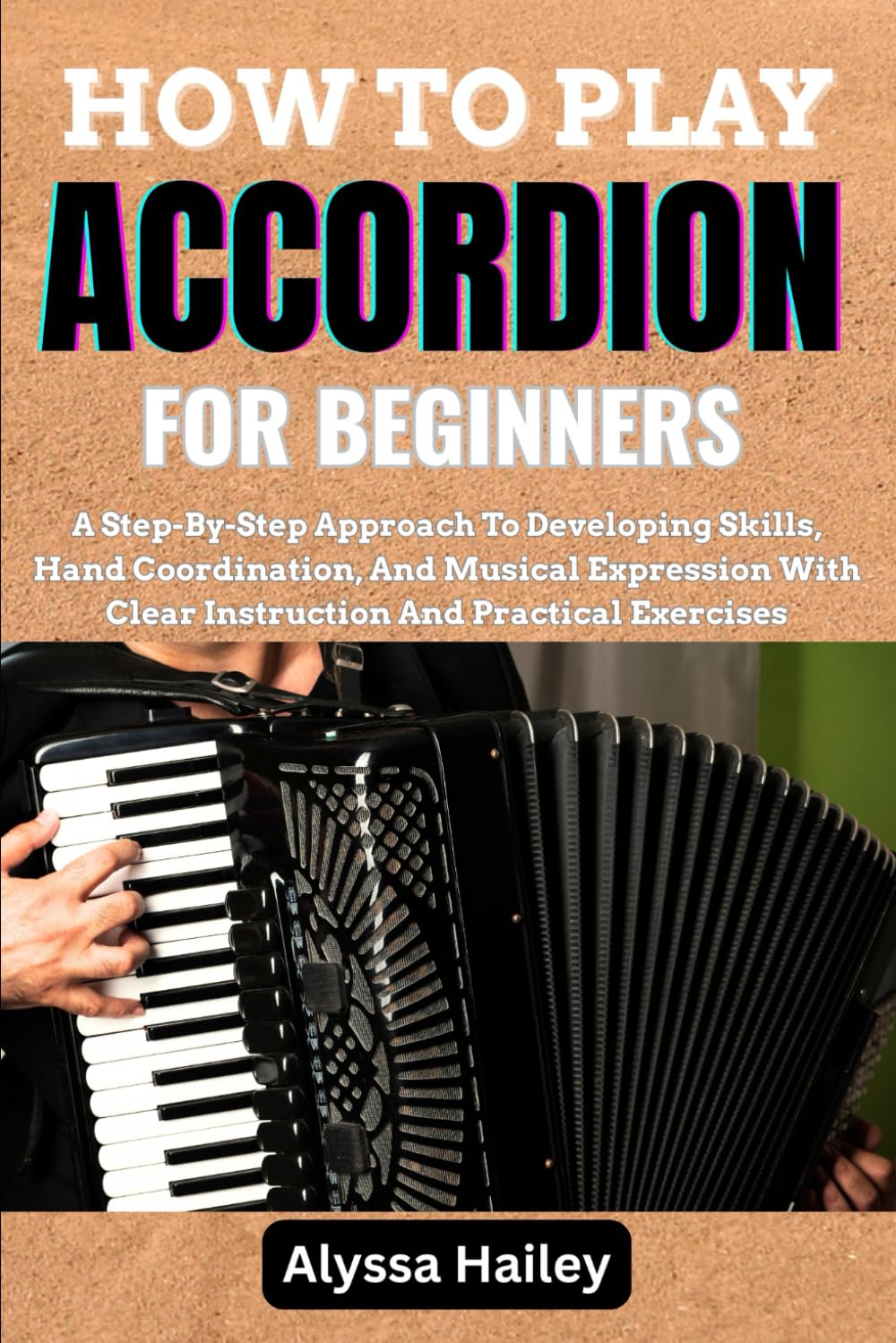 HOW TO PLAY ACCORDION FOR BEGINNERS: A Step-By-Step Approach To Developing Skills, Hand Coordination, And Musical Expression With Clear Instruction And Practical Exercises