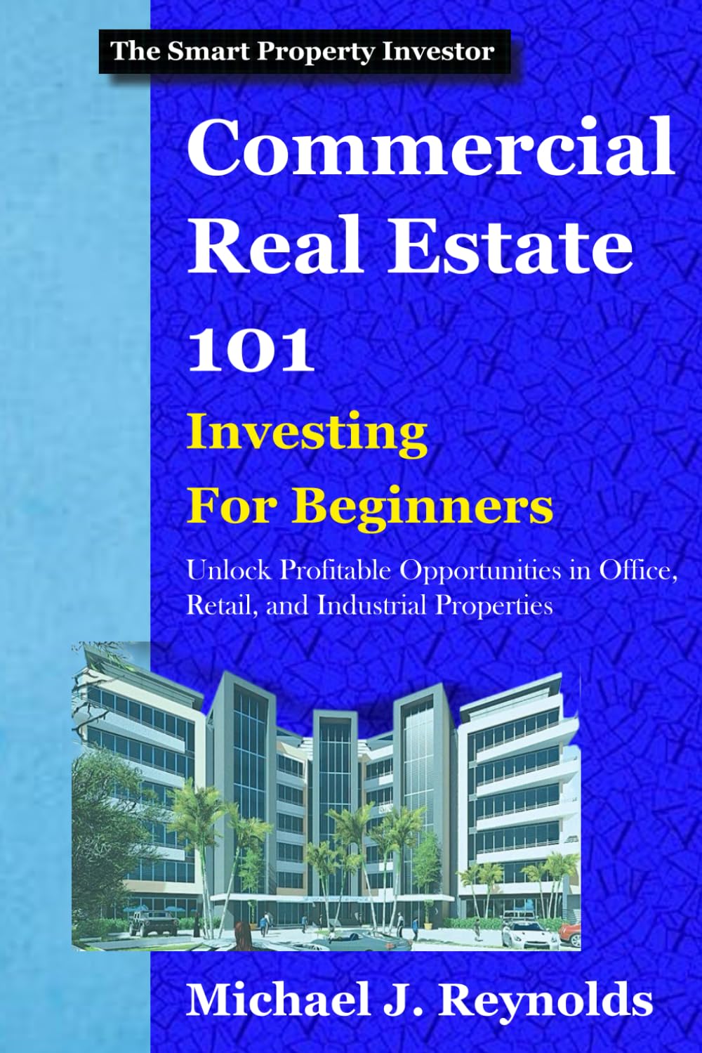 Commercial Real Estate 101: Investing for Beginners: Unlock Profitable Opportunities in Office, Retail, and Industrial Properties (The Smart Property Investor Series)