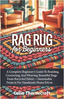 Rag Rug For Beginners: A Complete Beginner’s Guide To Braiding, Crocheting, And Weaving Beautiful Rugs From Recycled Fabric — Sustainable Projects For Handmade Home Décor
