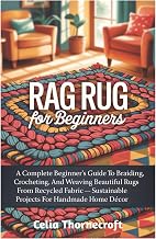 Rag Rug For Beginners: A Complete Beginner’s Guide To Braiding, Crocheting, And Weaving Beautiful Rugs From Recycled Fabric — Sustainable Projects For Handmade Home Décor