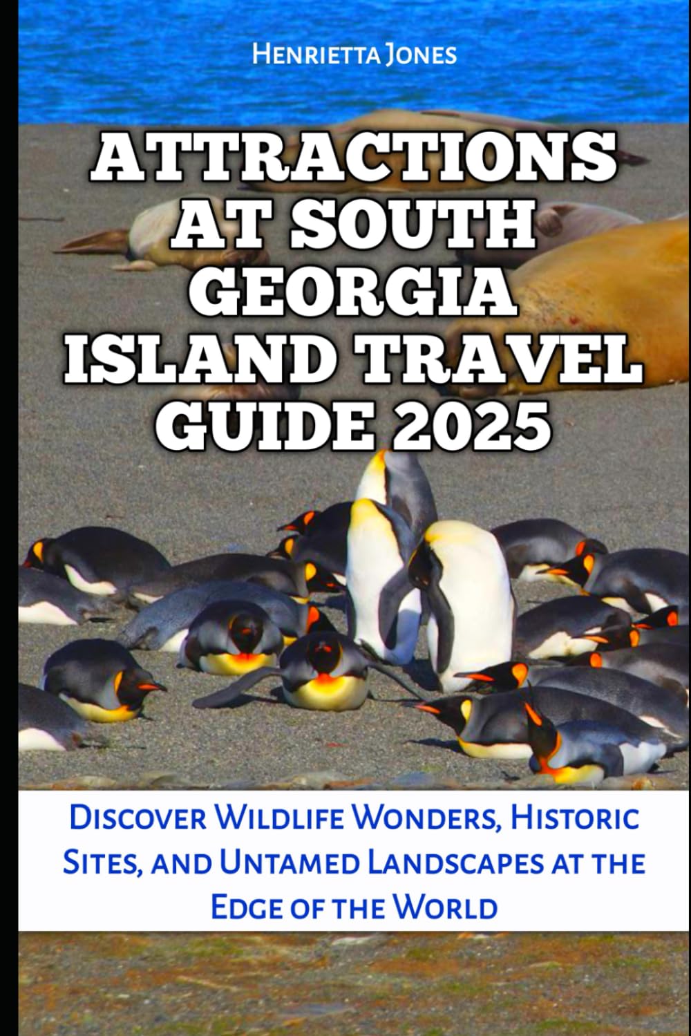 Attractions at South Georgia Island Travel Guide 2025: Discover Wildlife Wonders, Historic Sites, and Untamed Landscapes at the Edge of the World (TRAVEL BOOKS)
