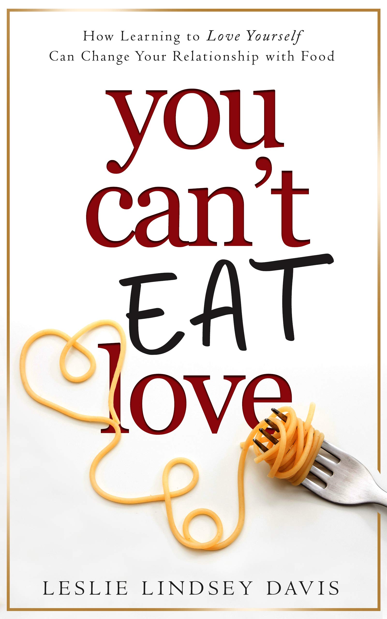You Can't Eat Love: How Learning to Love Yourself Can Change Your Relationship with Food