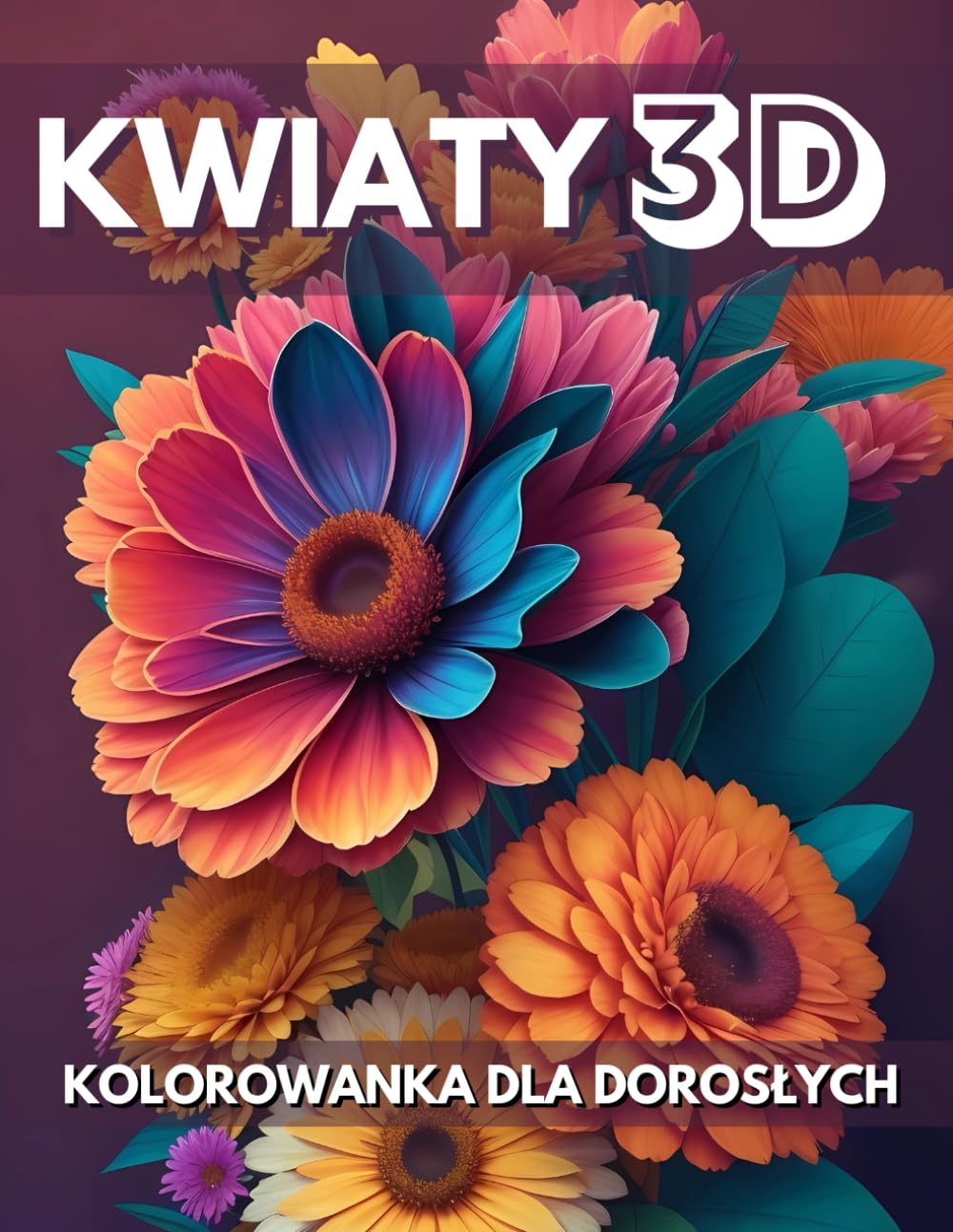 Kwiaty 3D Kolorowanka Dla Dorosłych: 25 Niesamowitych Kwiatów w Trójwymiarowej Iluzji Optycznej, Kolorowanka Antystresowa, Duży Format