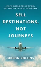 Sell Destinations, Not Journeys: Stop Charging for Your Time, Get Paid for the Value You Deliver