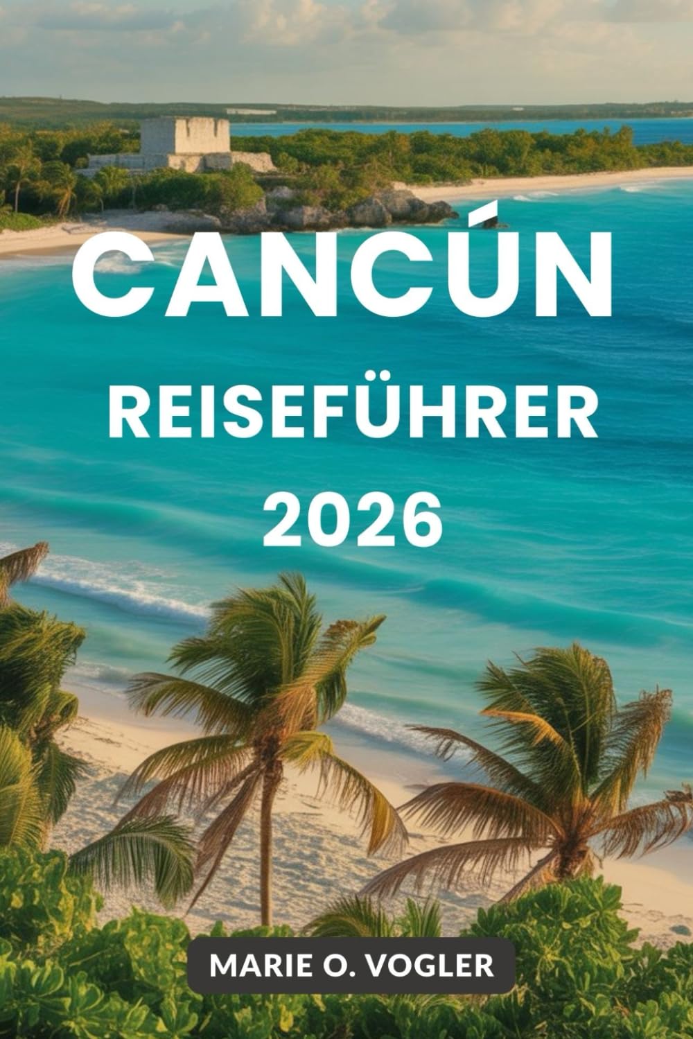 CANCÚN REISEFÜHRER 2026: Ihr All-in-One-Planer für einen unvergesslichen Urlaub in Mexiko