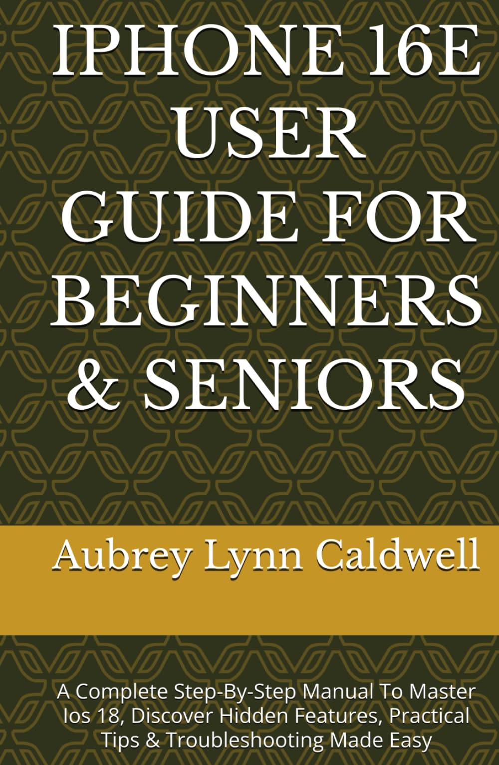 IPHONE 16E USER GUIDE FOR BEGINNERS & SENIORS: A Complete Step-By-Step Manual To Master Ios 18, Discover Hidden Features, Practical Tips & Troubleshooting Made Easy