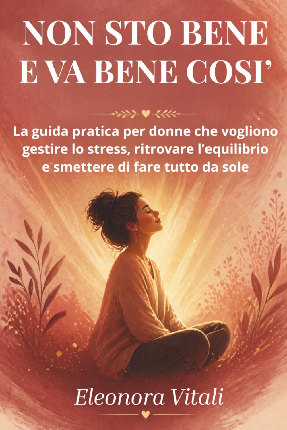Non Sto Bene. E Va Bene Così.: La guida pratica per donne che vogliono gestire lo stress, ritrovare l'equilibrio e smettere di fare tutto da sole