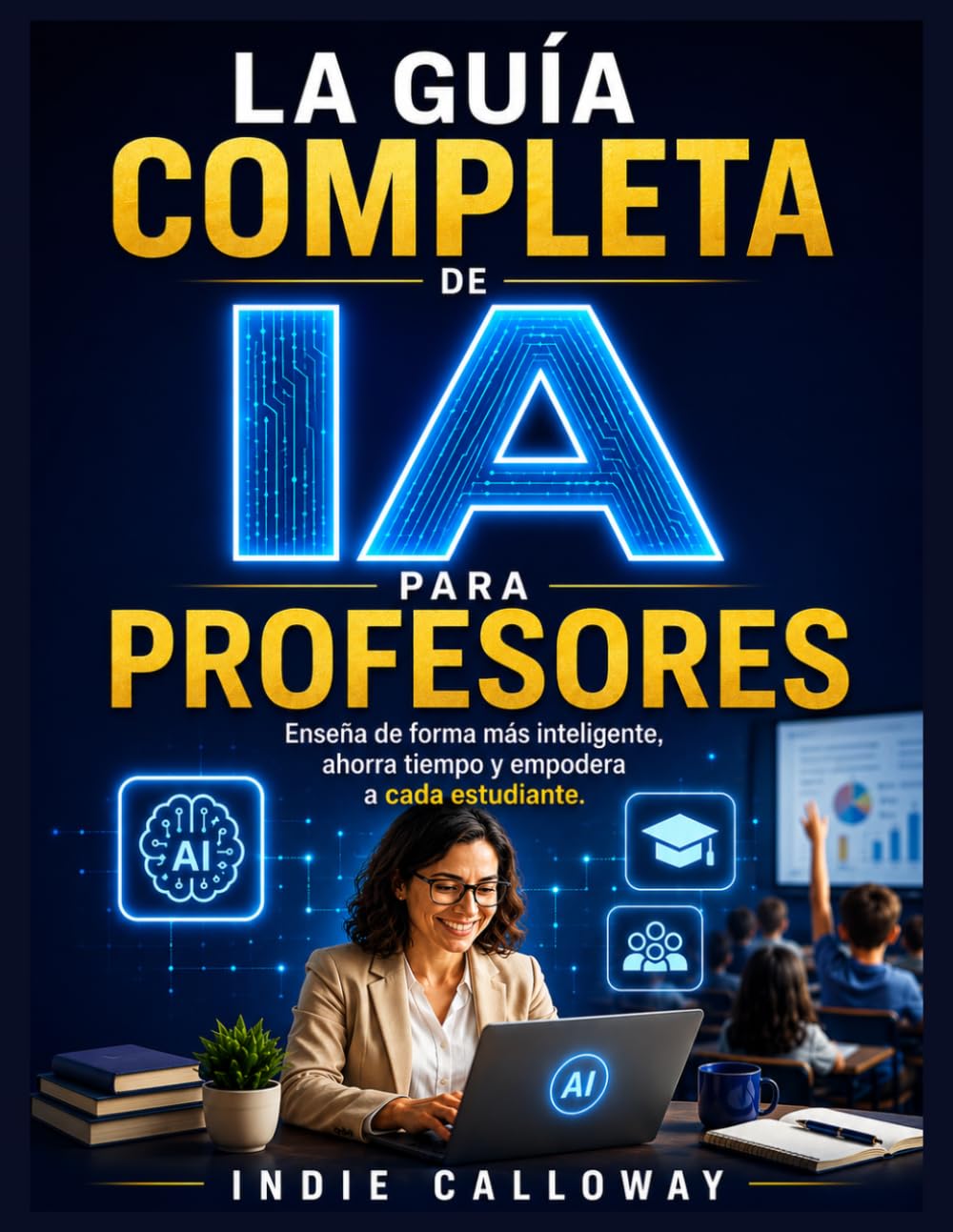 LA GUÍA COMPLETA DE IA PARA PROFESORES: Enseña de forma más inteligente, ahorra tiempo y empodera a cada estudiante.