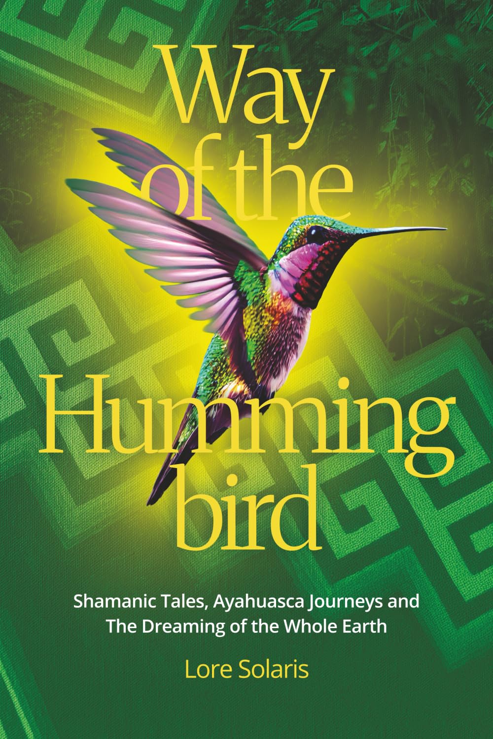 Way of the Hummingbird: Shamanic Tales, Ayahuasca Journeys and the Dreaming of the Whole Earth