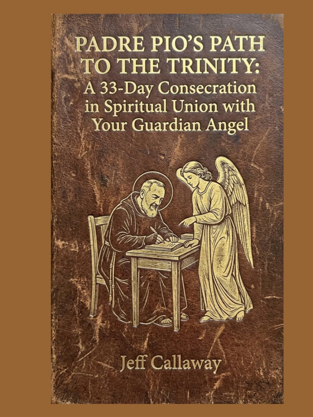 Padre Pio's Path to the Trinity: A 33-Day Consecration in Spiritual Union with Your Guardian Angel (Jeff Callaway's 33 Day Consecration Series)