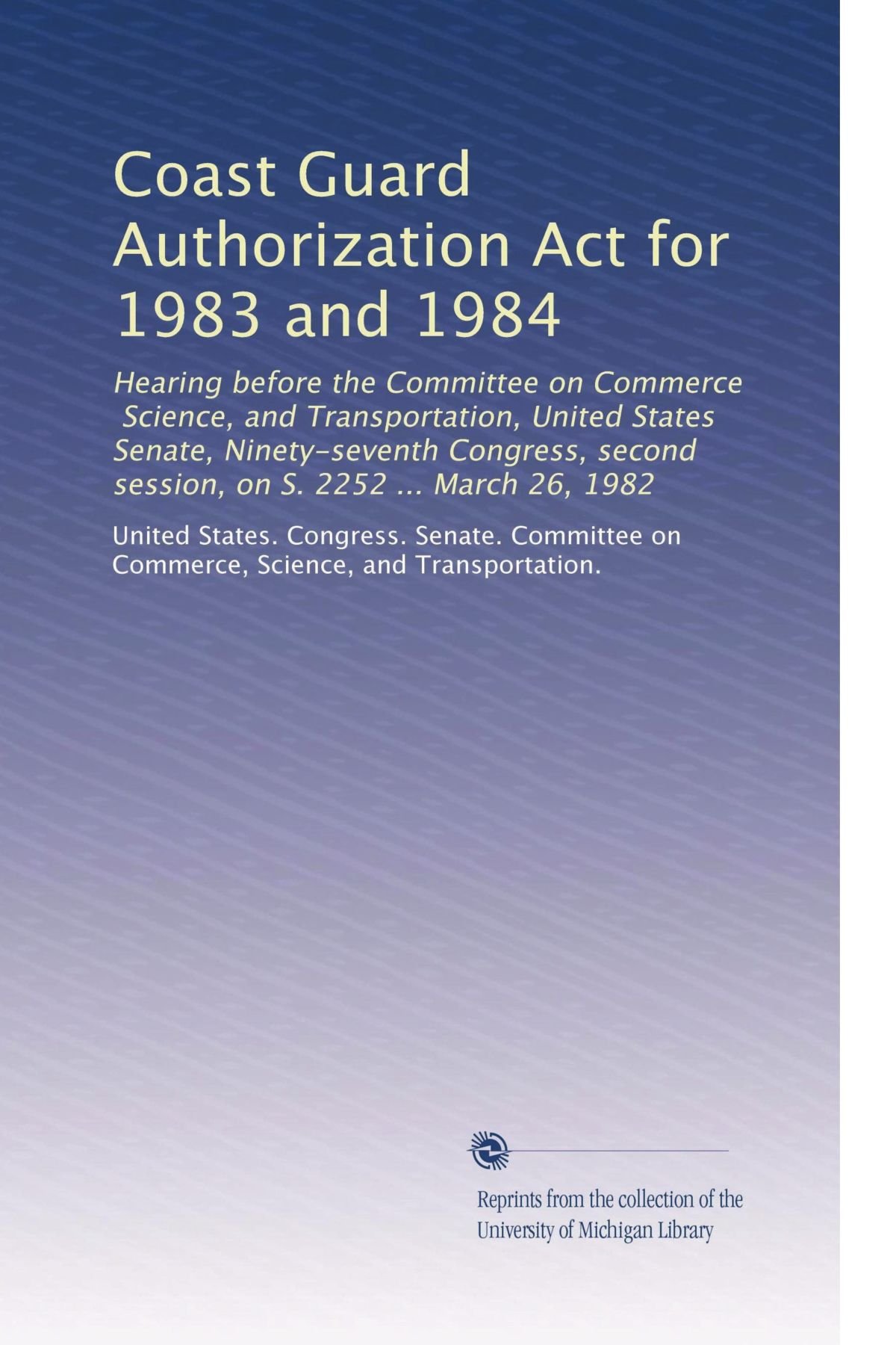 Coast Guard Authorization Act for 1983 and 1984: Hearing before the Committee on Commerce, Science, and Transportation, United States Senate, ... second session, on S. 2252 ... March 26, 1982