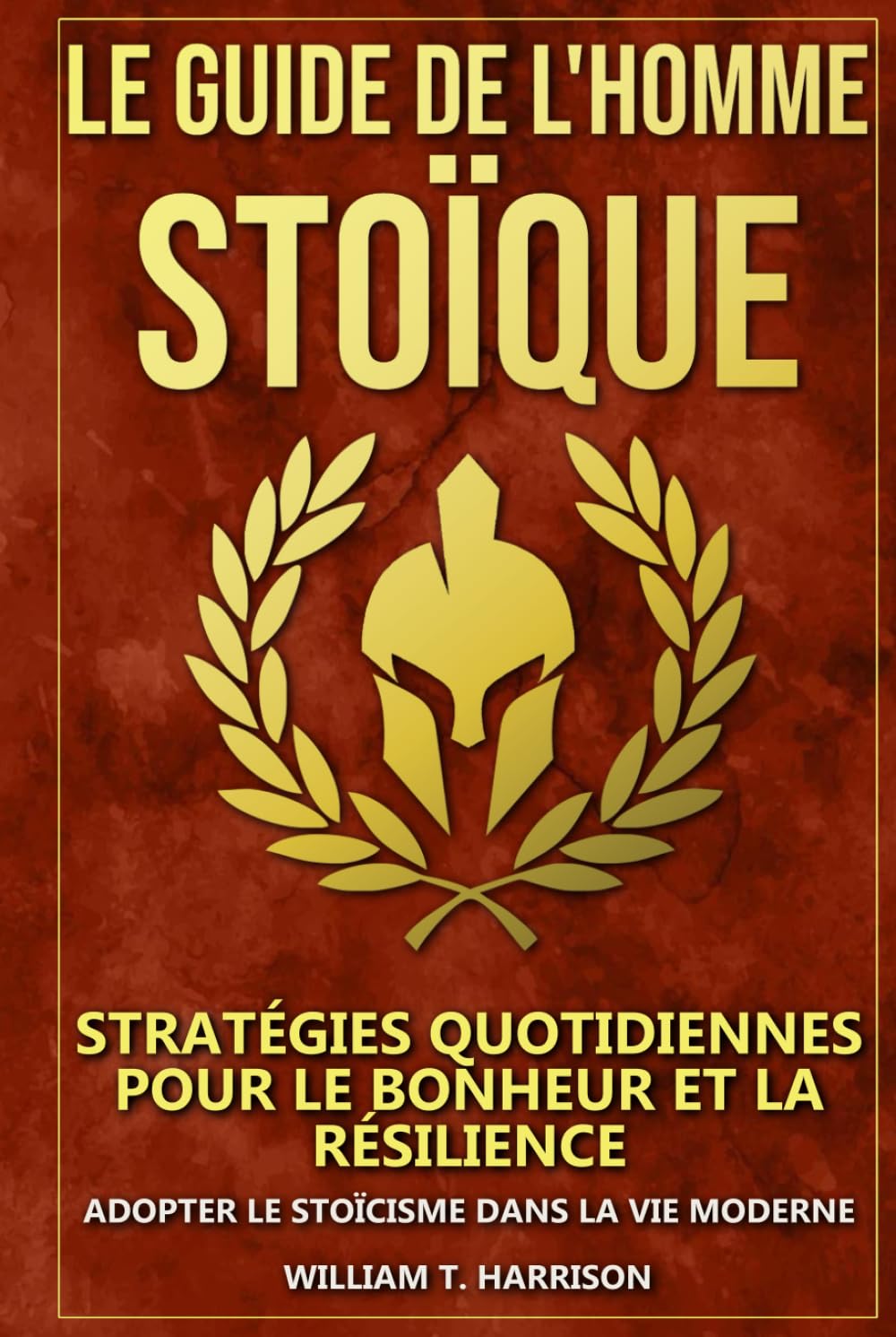 Le Guide de l'Homme Stoïque: Stratégies Quotidiennes pour le Bonheur et la Résilience : Adopter le Stoïcisme dans la Vie Moderne