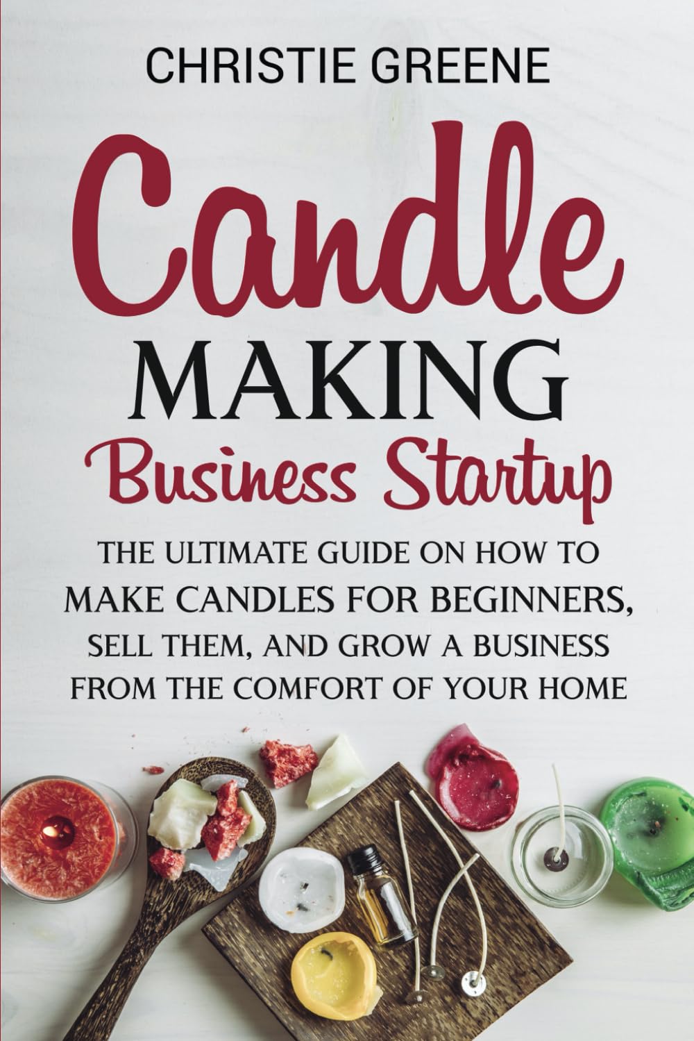 Candle-Making Business Startup: The Ultimate Guide on How to Make Candles for Beginners, Sell Them, and Grow a Business from the Comfort of Your Home (Soap and Candle Making)