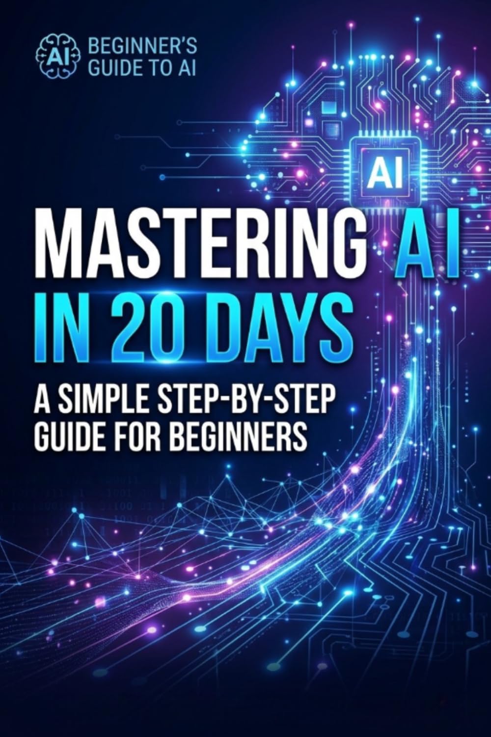 Mastering AI in 20 Days: A Simple Step-by-Step Guide for Beginners to Understand and Use Artificial Intelligence
