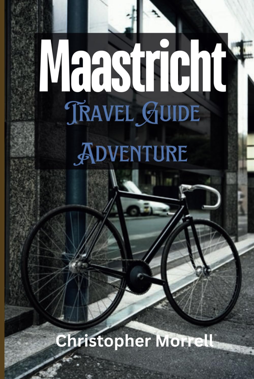 Maastricht Travel Guide Adventure: Your All-In-One Companion to an Unforgettable Journey in the Southeastern Netherlands (Exploring Netherland)