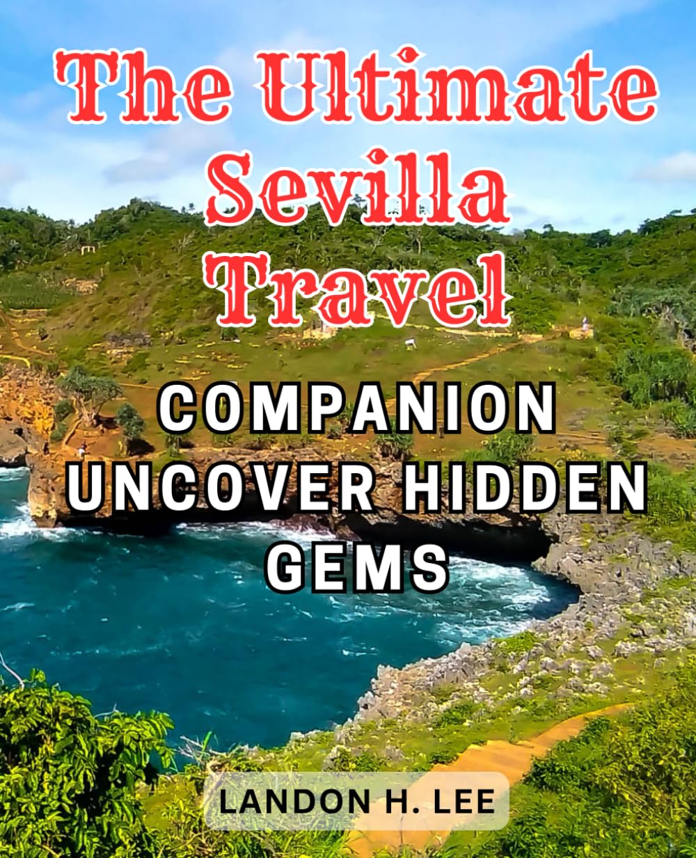 The Ultimate Sevilla Travel Companion: Uncover Hidden Gems: Unveiling Seville's Best Kept Secrets: Your Comprehensive Handbook to Authentic Experiences in Spain's Enchanting City