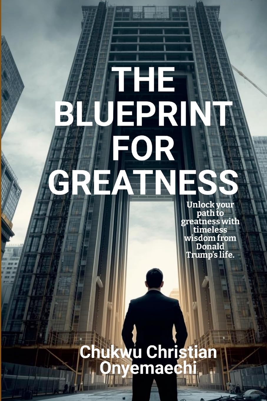 The Blueprint for Greatness: Unlock your path to greatness with timeless wisdom from Donald Trump's life