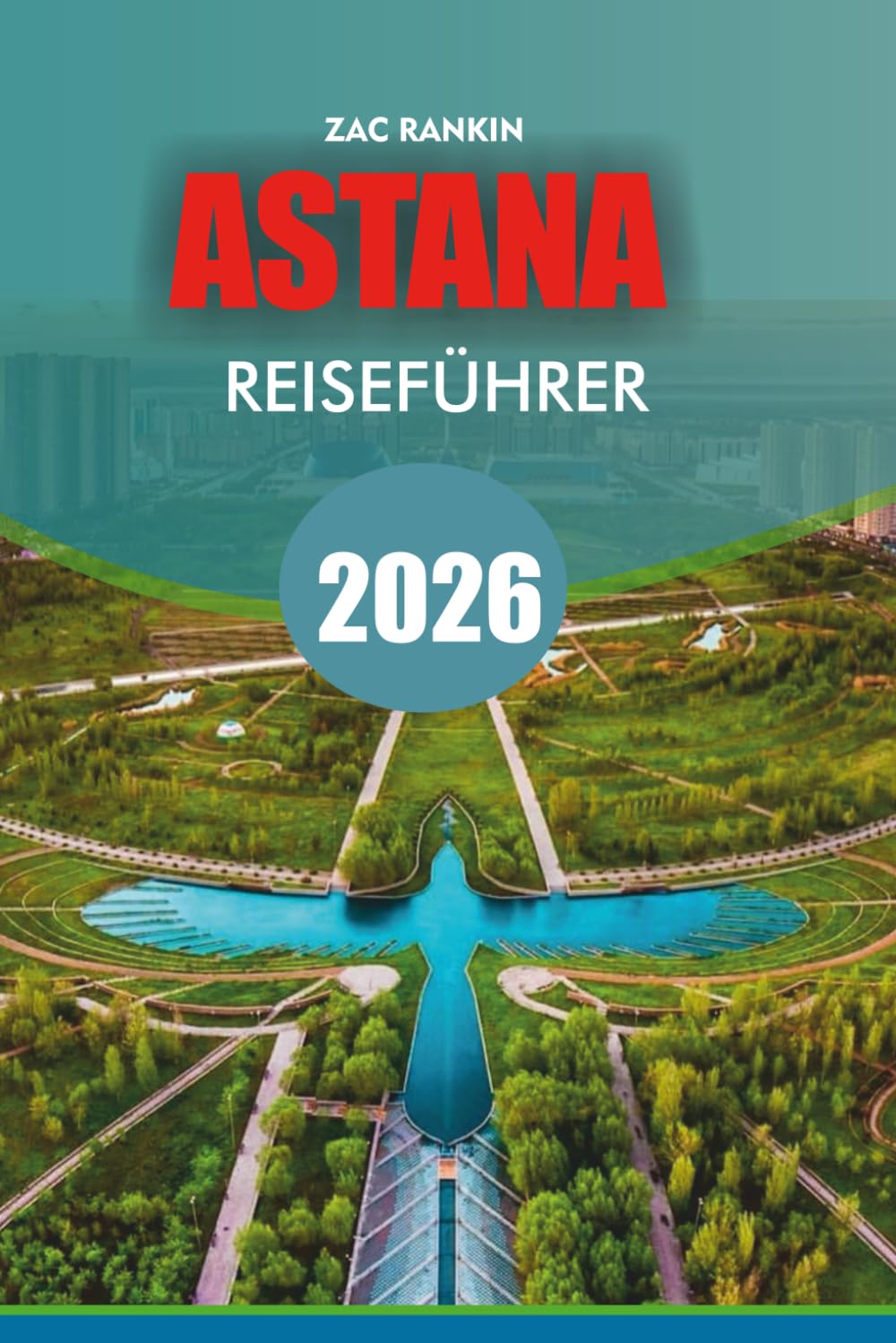 ASTANA Reiseführer 2026: Astana Reiseführer 2026 Entdecken Sie Kasachstans futuristische Hauptstadt mit Top-Attraktionen, versteckten Juwelen, ... für einen unvergesslichen Astana-Urlaub