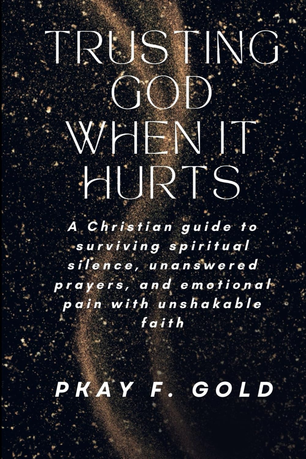 TRUSTING GOD WHEN IT HURTS: A Christian guide to surviving spiritual silence, unanswered prayers, and emotional pain with unshakable faith