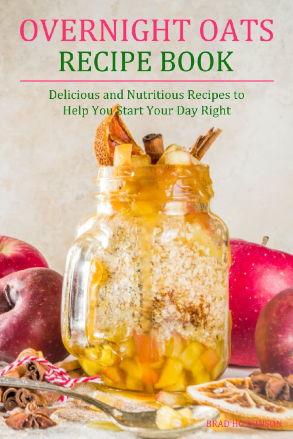 Overnight Oats Recipe Book: Delicious and Nutritious Recipes to Help You Start Your Day Right